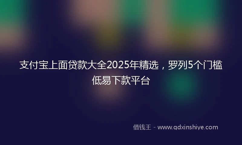 支付宝上面贷款大全2025年精选，罗列5个门槛低易下款平台