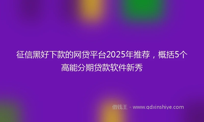 征信黑好下款的网贷平台2025年推荐,概括5个高能分期贷款软件新秀