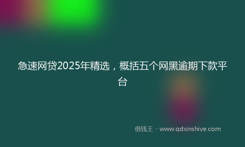 急速网贷2025年精选，概括五个网黑逾期下款平台