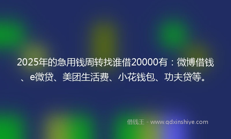 2025年的急用钱周转找谁借20000有：微博借钱、e微贷、美团生活费、小花钱包、功夫贷等。