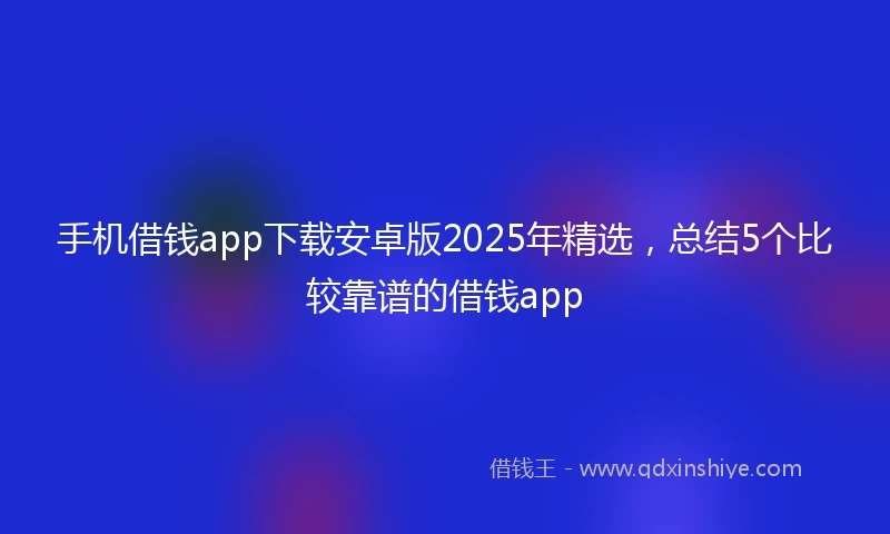 手机借钱app下载安卓版2025年精选，总结5个比较靠谱的借钱app