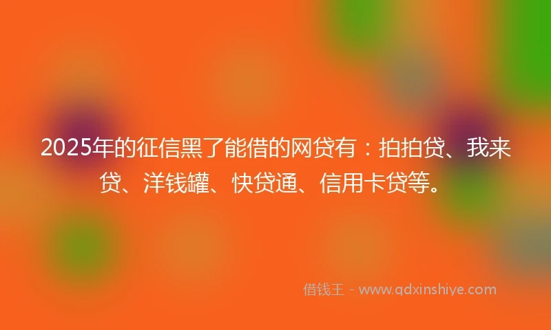 2025年的征信黑了能借的网贷有：拍拍贷、我来贷、洋钱罐、快贷通、信用卡贷等。