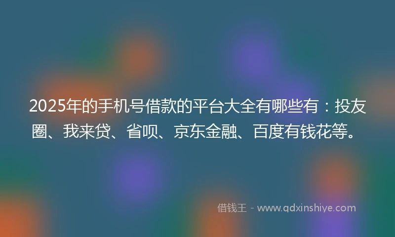 2025年的手机号借款的平台大全有哪些有：投友圈、我来贷、省呗、京东金融、百度有钱花等。