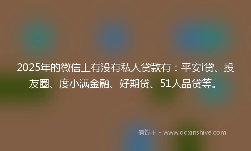 2025年的微信上有没有私人贷款有：平安i贷、投友圈、度小满金融、好期贷、51人品贷等。