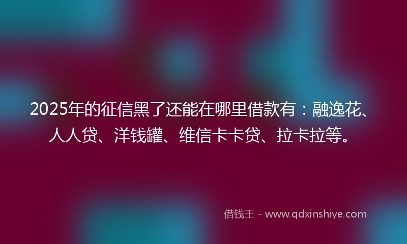2025年的征信黑了还能在哪里借款有:融逸花、人人贷、洋钱罐、维信卡卡贷、拉卡拉等。
