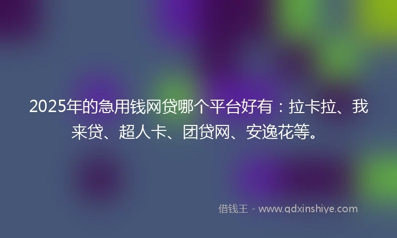 2025年的急用钱网贷哪个平台好有：拉卡拉、我来贷、超人卡、团贷网、安逸花等。