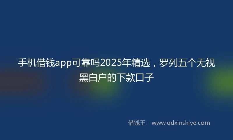 手机借钱app可靠吗2025年精选，罗列五个无视黑白户的下款口子