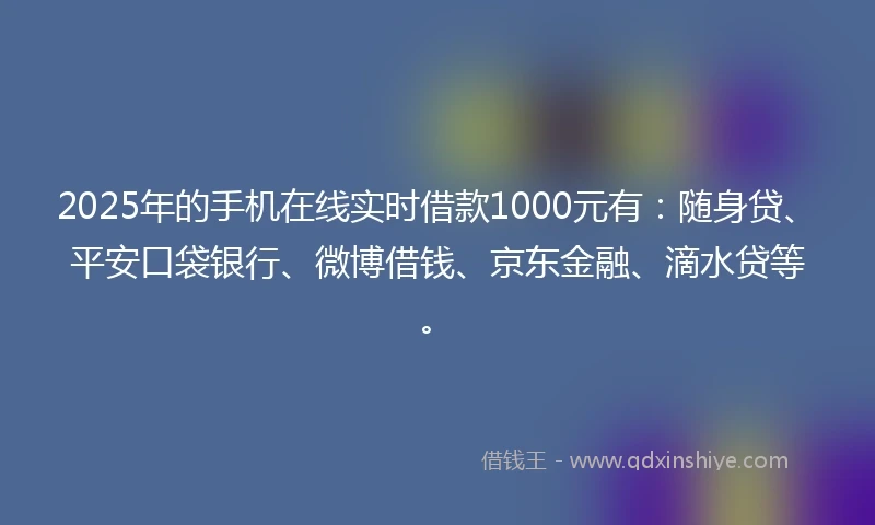 2025年的手机在线实时借款1000元有：随身贷、平安口袋银行、微博借钱、京东金融、滴水贷等。