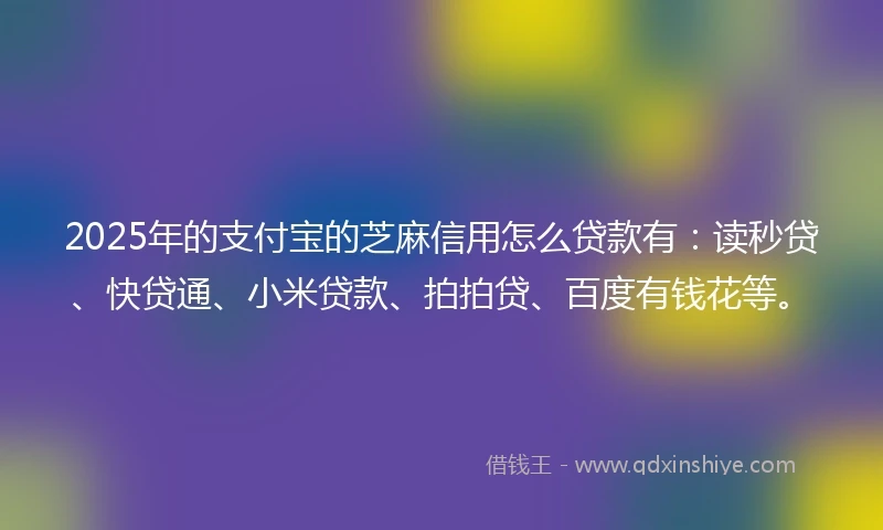 2025年的支付宝的芝麻信用怎么贷款有：读秒贷、快贷通、小米贷款、拍拍贷、百度有钱花等。