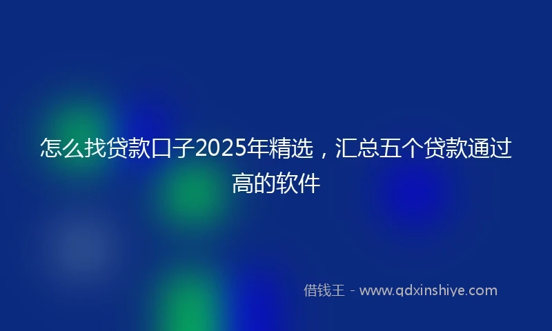 怎么找贷款口子2025年精选，汇总五个贷款通过高的软件