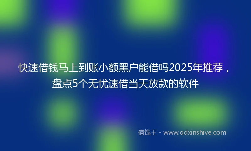 快速借钱马上到账小额黑户能借吗2025年推荐，盘点5个无忧速借当天放款的软件