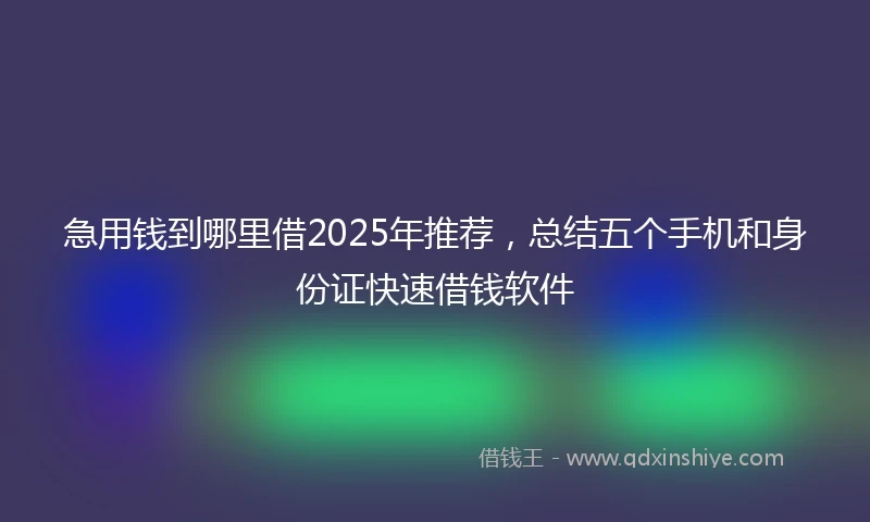 急用钱到哪里借2025年推荐，总结五个手机和身份证快速借钱软件