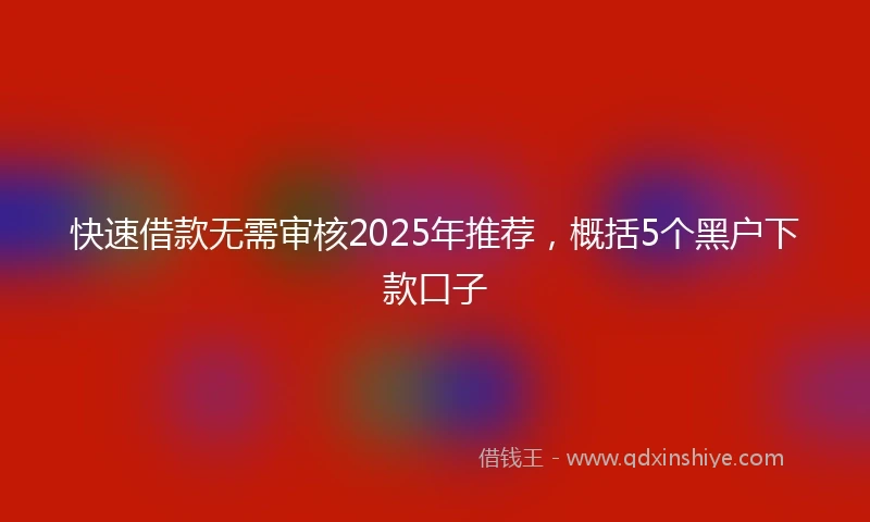 快速借款无需审核2025年推荐，概括5个黑户下款口子