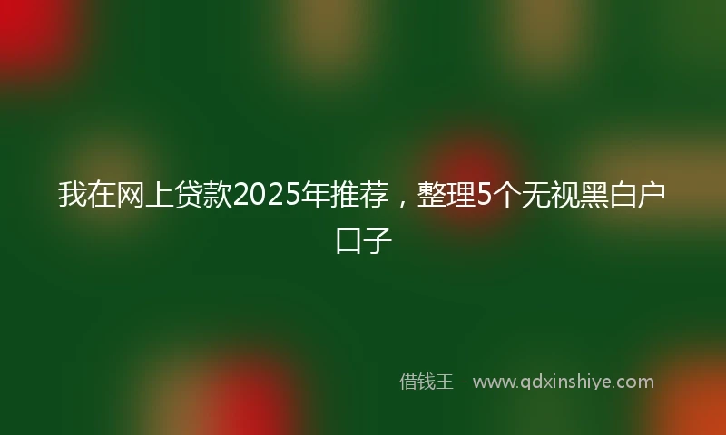 我在网上贷款2025年推荐，整理5个无视黑白户口子