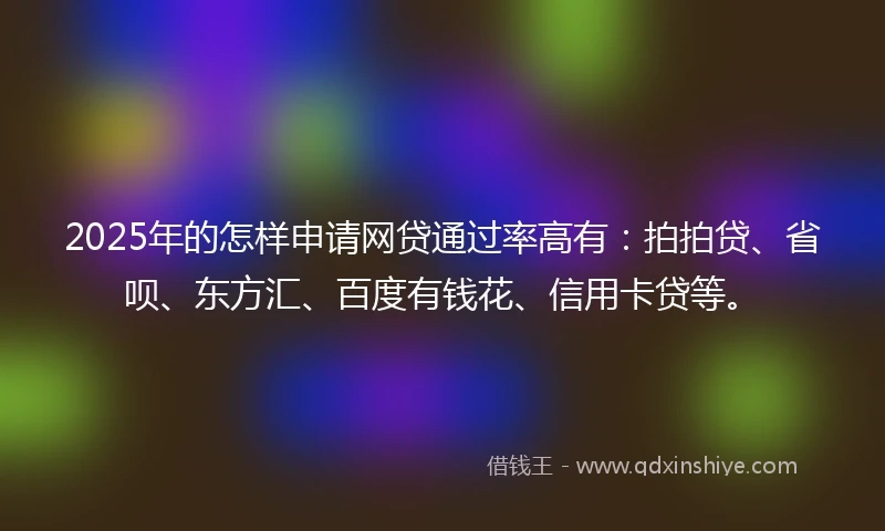 2025年的怎样申请网贷通过率高有：拍拍贷、省呗、东方汇、百度有钱花、信用卡贷等。
