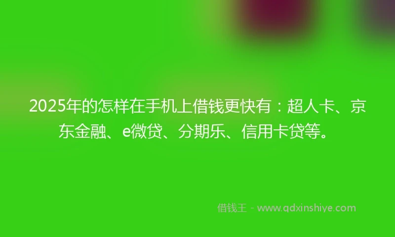 2025年的怎样在手机上借钱更快有：超人卡、京东金融、e微贷、分期乐、信用卡贷等。