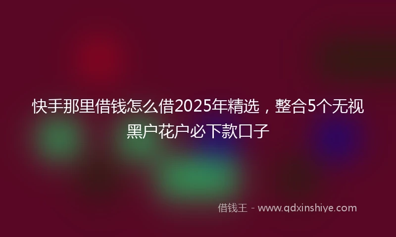 快手那里借钱怎么借2025年精选，整合5个无视黑户花户必下款口子