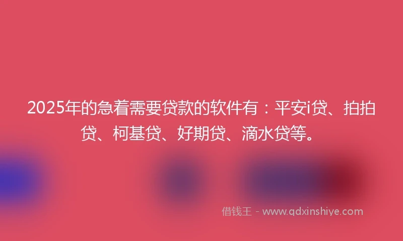 2025年的急着需要贷款的软件有：平安i贷、拍拍贷、柯基贷、好期贷、滴水贷等。