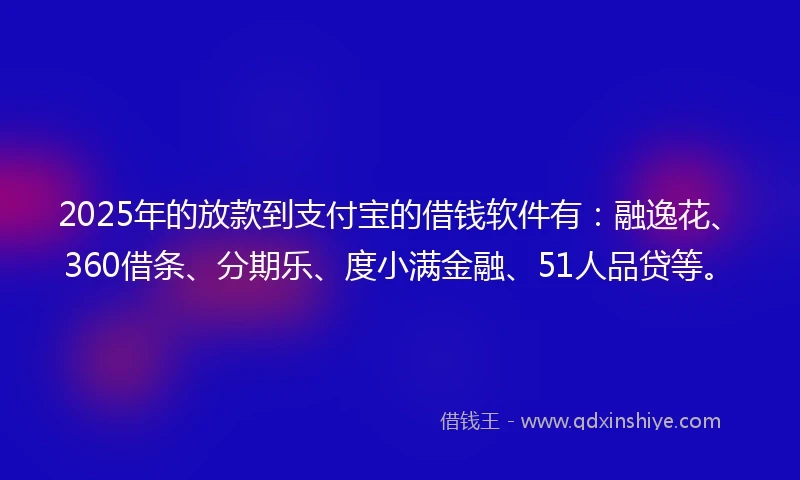 2025年的放款到支付宝的借钱软件有：融逸花、360借条、分期乐、度小满金融、51人品贷等。