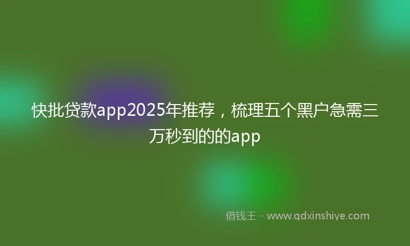快批贷款app2025年推荐，梳理五个黑户急需三万秒到的的app