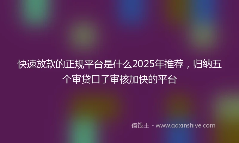快速放款的正规平台是什么2025年推荐，归纳五个审贷口子审核加快的平台