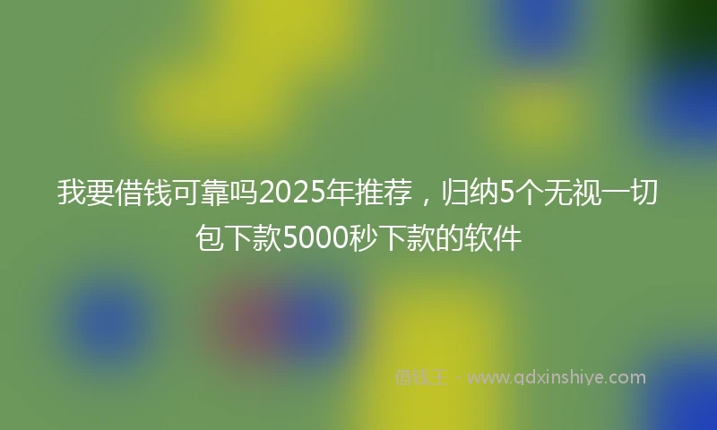 我要借钱可靠吗2025年推荐,归纳5个无视一切包下款5000秒下款的软件