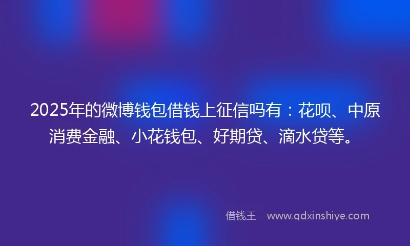 2025年的微博钱包借钱上征信吗有：花呗、中原消费金融、小花钱包、好期贷、滴水贷等。