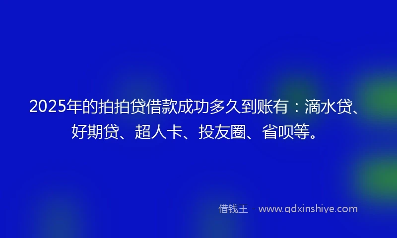 2025年的拍拍贷借款成功多久到账有：滴水贷、好期贷、超人卡、投友圈、省呗等。