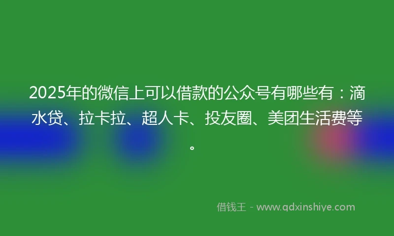 2025年的微信上可以借款的公众号有哪些有：滴水贷、拉卡拉、超人卡、投友圈、美团生活费等。