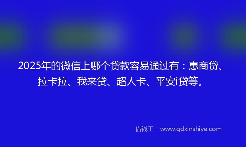 2025年的微信上哪个贷款容易通过有：惠商贷、拉卡拉、我来贷、超人卡、平安i贷等。