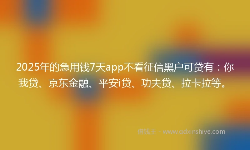 2025年的急用钱7天app不看征信黑户可贷有：你我贷、京东金融、平安i贷、功夫贷、拉卡拉等。