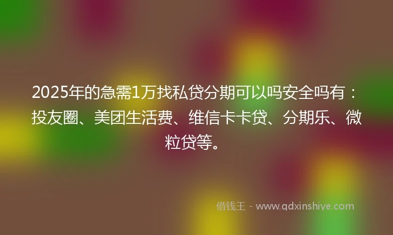 2025年的急需1万找私贷分期可以吗安全吗有：投友圈、美团生活费、维信卡卡贷、分期乐、微粒贷等。