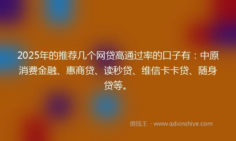 2025年的推荐几个网贷高通过率的口子有：中原消费金融、惠商贷、读秒贷、维信卡卡贷、随身贷等。