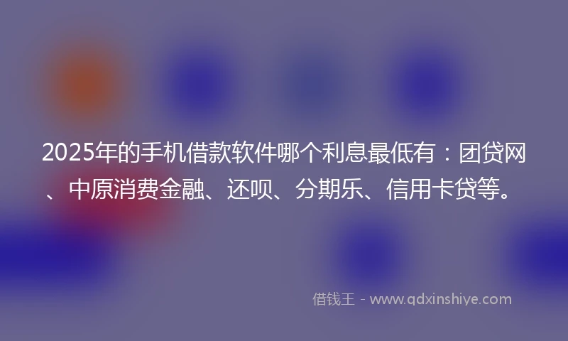 2025年的手机借款软件哪个利息最低有：团贷网、中原消费金融、还呗、分期乐、信用卡贷等。