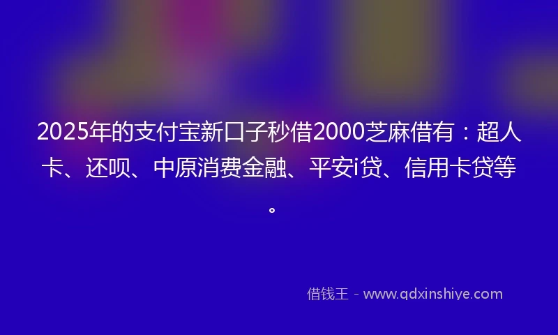 2025年的支付宝新口子秒借2000芝麻借有：超人卡、还呗、中原消费金融、平安i贷、信用卡贷等。