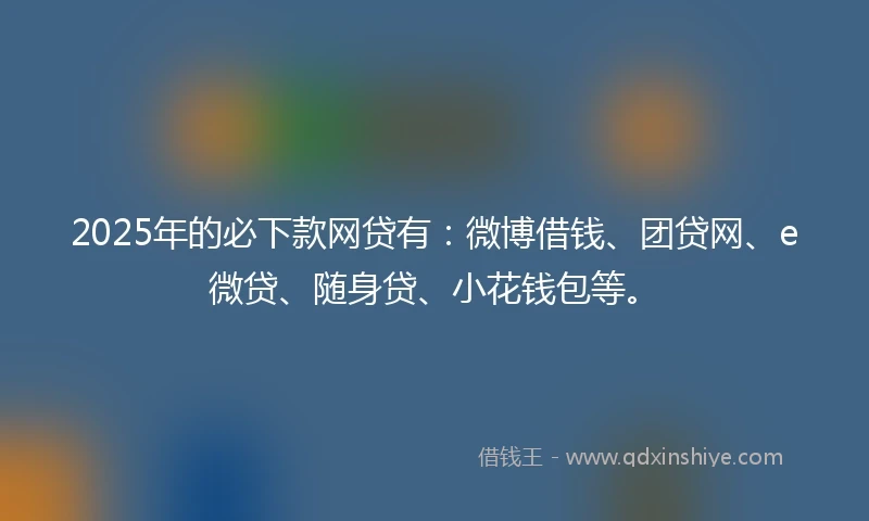 2025年的必下款网贷有：微博借钱、团贷网、e微贷、随身贷、小花钱包等。