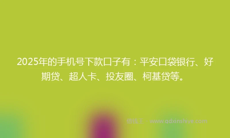 2025年的手机号下款口子有：平安口袋银行、好期贷、超人卡、投友圈、柯基贷等。