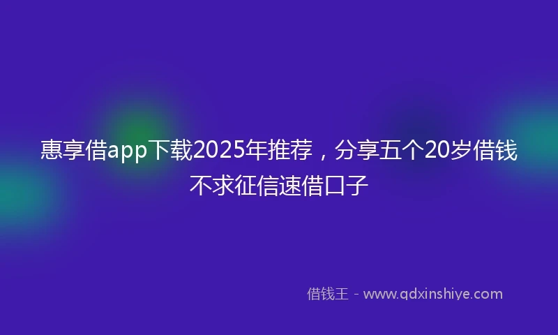 惠享借app下载2025年推荐，分享五个20岁借钱不求征信速借口子