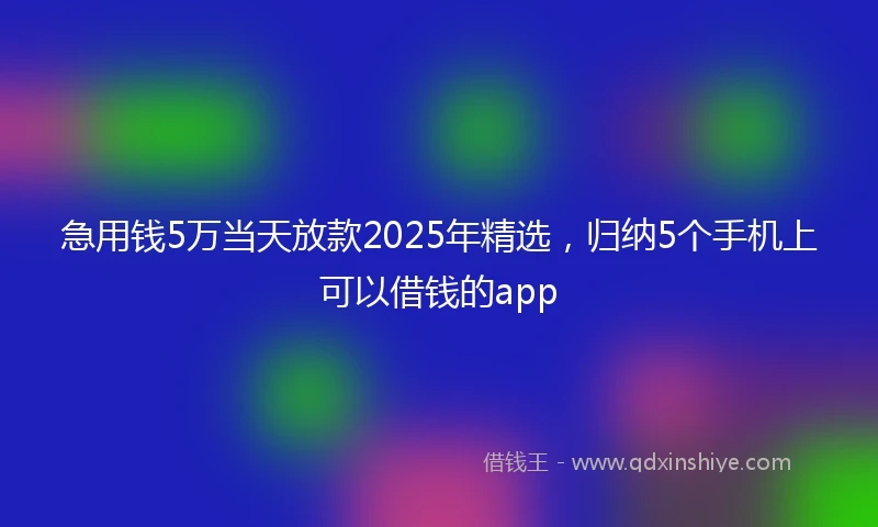 急用钱5万当天放款2025年精选，归纳5个手机上可以借钱的app