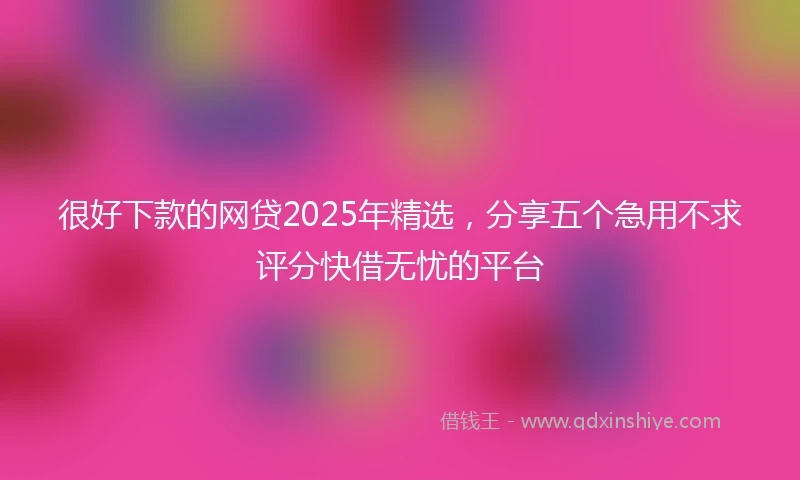 很好下款的网贷2025年精选,分享五个急用不求评分快借无忧的平台