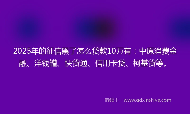 2025年的征信黑了怎么贷款10万有：中原消费金融、洋钱罐、快贷通、信用卡贷、柯基贷等。