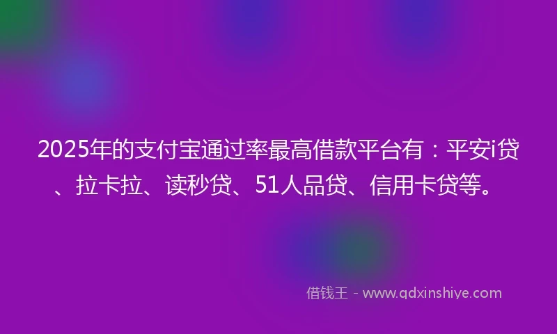 2025年的支付宝通过率最高借款平台有：平安i贷、拉卡拉、读秒贷、51人品贷、信用卡贷等。