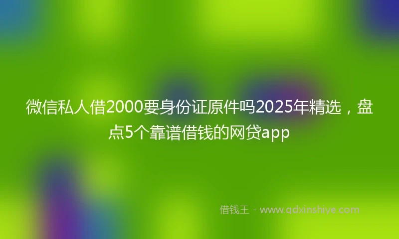 微信私人借2000要身份证原件吗2025年精选，盘点5个靠谱借钱的网贷app