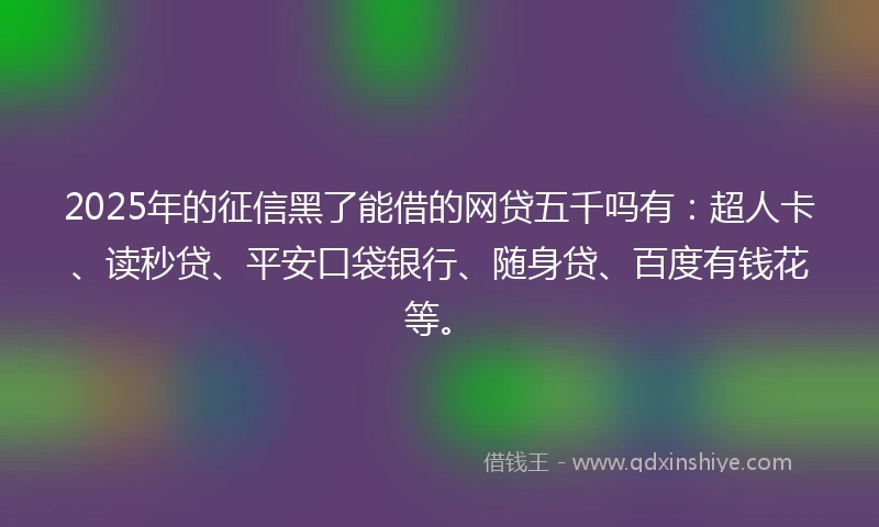 2025年的征信黑了能借的网贷五千吗有：超人卡、读秒贷、平安口袋银行、随身贷、百度有钱花等。
