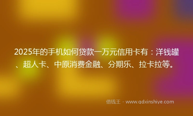 2025年的手机如何贷款一万元信用卡有：洋钱罐、超人卡、中原消费金融、分期乐、拉卡拉等。
