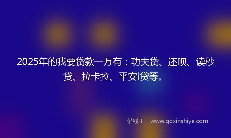 2025年的我要贷款一万有：功夫贷、还呗、读秒贷、拉卡拉、平安i贷等。