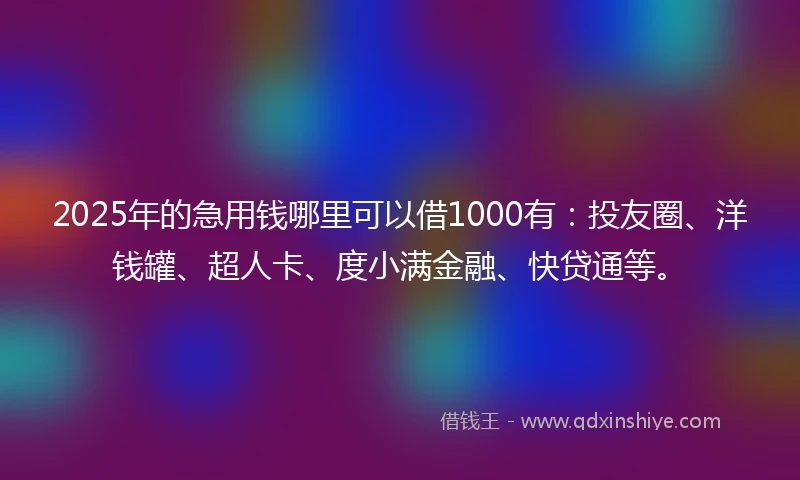 2025年的急用钱哪里可以借1000有：投友圈、洋钱罐、超人卡、度小满金融、快贷通等。