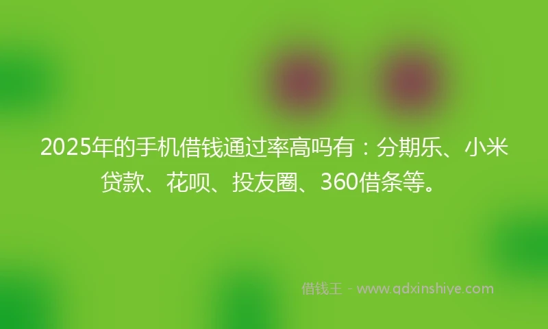 2025年的手机借钱通过率高吗有：分期乐、小米贷款、花呗、投友圈、360借条等。