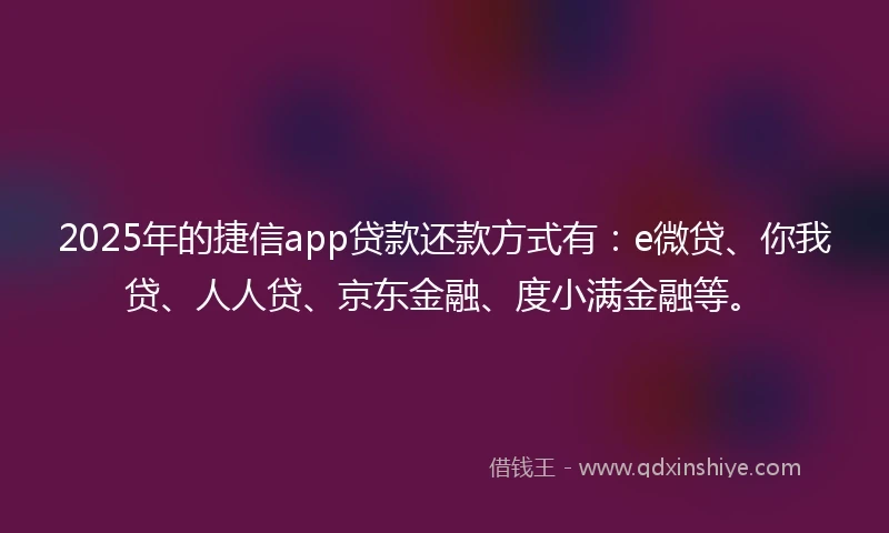 2025年的捷信app贷款还款方式有：e微贷、你我贷、人人贷、京东金融、度小满金融等。