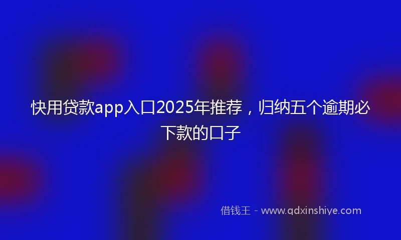 快用贷款app入口2025年推荐，归纳五个逾期必下款的口子